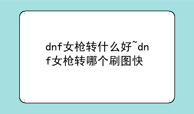dnf女枪转什么好~dnf女枪转哪个刷图快