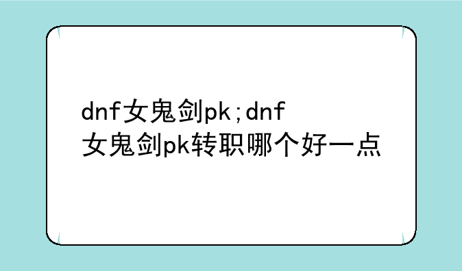 dnf女鬼剑pk;dnf女鬼剑pk转职哪个好一点
