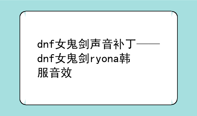 dnf女鬼剑声音补丁——dnf女鬼剑ryona韩服音效