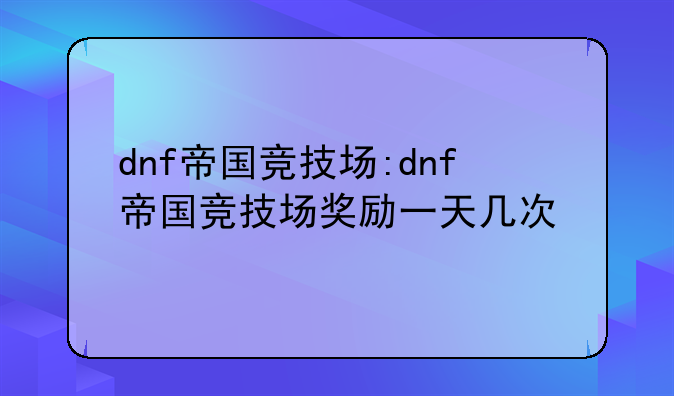 dnf帝国竞技场:dnf帝国竞技场奖励一天几次