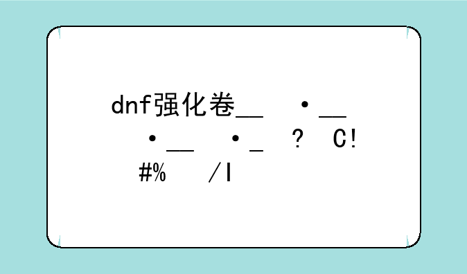 dnf强化卷__dnf强化卷在哪里买