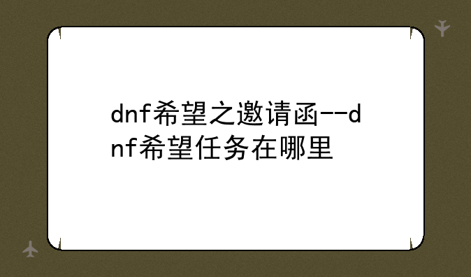 dnf希望之邀请函--dnf希望任务在哪里