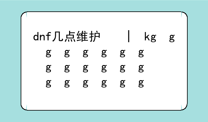 dnf几点维护完，dnf每天几点维护
