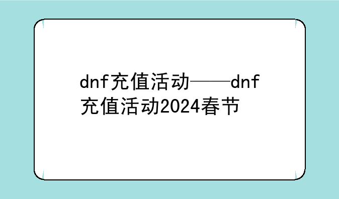 dnf充值活动——dnf充值活动2024春节