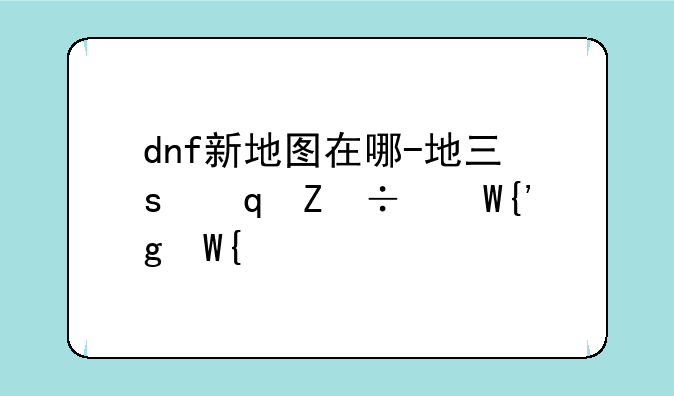 dnf新地图在哪-地下城与勇士新地图在哪