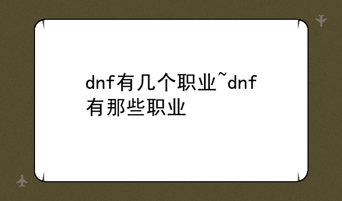 dnf有几个职业~dnf有那些职业