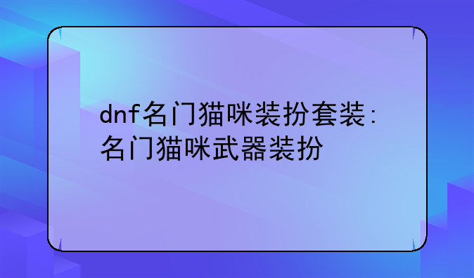 dnf名门猫咪装扮套装:名门猫咪武器装扮