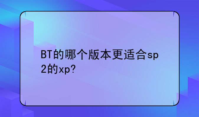 BT的哪个版本更适合sp2的xp?