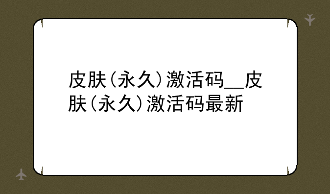 皮肤(永久)激活码__皮肤(永久)激活码最新