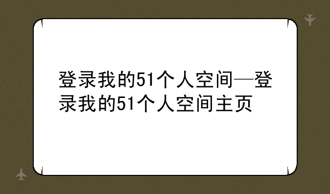登录我的51个人空间—登录我的51个人空间主页