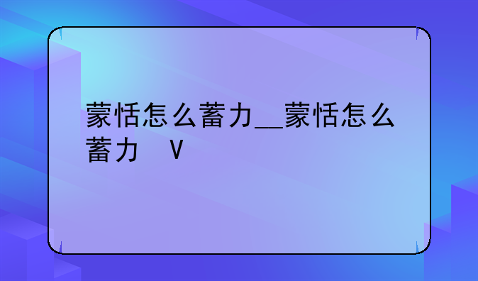 蒙恬怎么蓄力__蒙恬怎么蓄力快