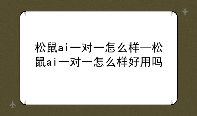 松鼠ai一对一怎么样—松鼠ai一对一怎么样好用吗