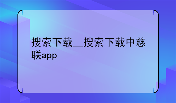 搜索下载__搜索下载中慈联app