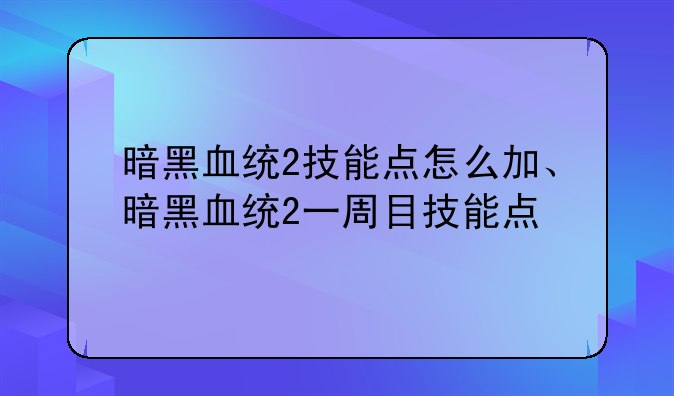 暗黑血统2技能点怎么加、暗黑血统2一周目技能点