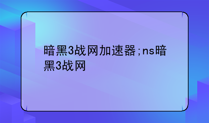 暗黑3战网加速器;ns暗黑3战网
