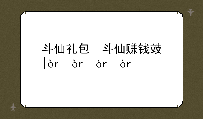 斗仙礼包__斗仙赚钱攻略