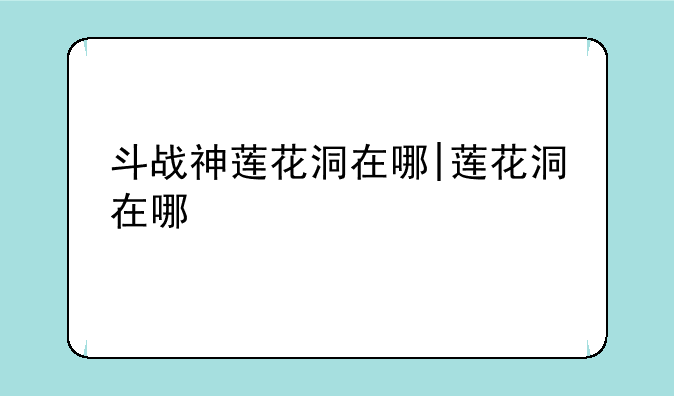 斗战神莲花洞在哪|莲花洞在哪