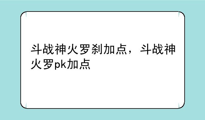 斗战神火罗刹加点，斗战神火罗pk加点