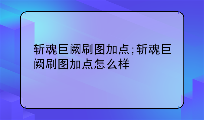 斩魂巨阙刷图加点;斩魂巨阙刷图加点怎么样