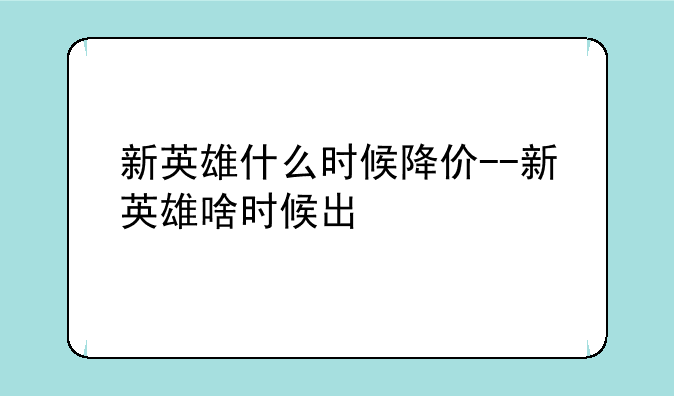 新英雄什么时候降价--新英雄啥时候出