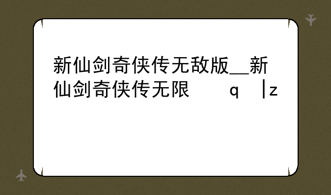 新仙剑奇侠传无敌版__新仙剑奇侠传无限元宝版