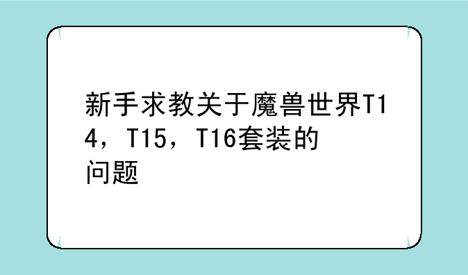 新手求教关于魔兽世界T14，T15，T16套装的问题