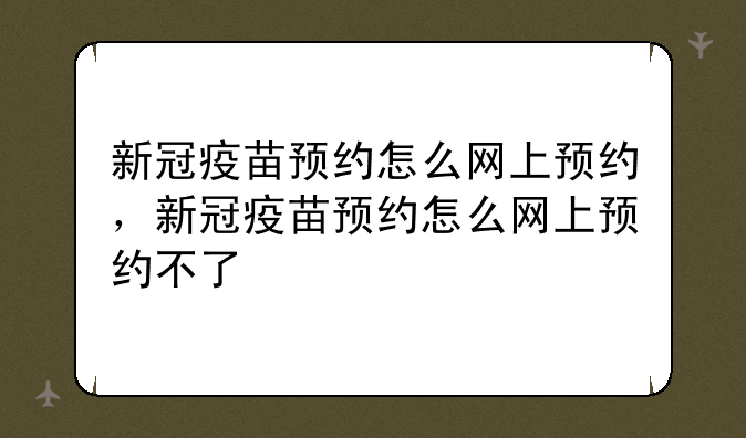 新冠疫苗预约怎么网上预约，新冠疫苗预约怎么网上预约不了