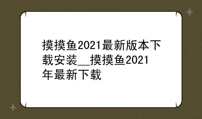 摸摸鱼2021最新版本下载安装__摸摸鱼2021年最新下载