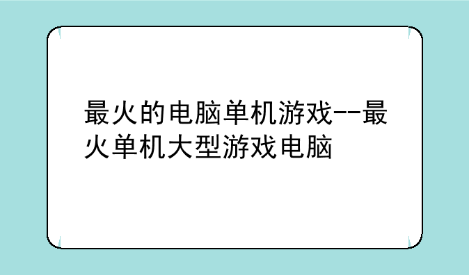 最火的电脑单机游戏--最火单机大型游戏电脑