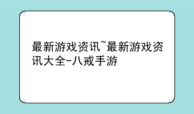 最新游戏资讯~最新游戏资讯大全-八戒手游