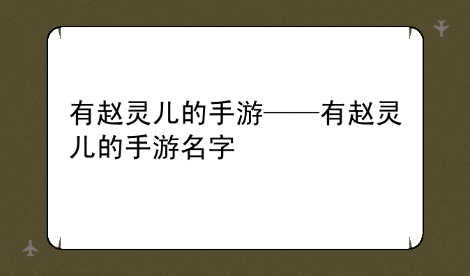 有赵灵儿的手游——有赵灵儿的手游名字