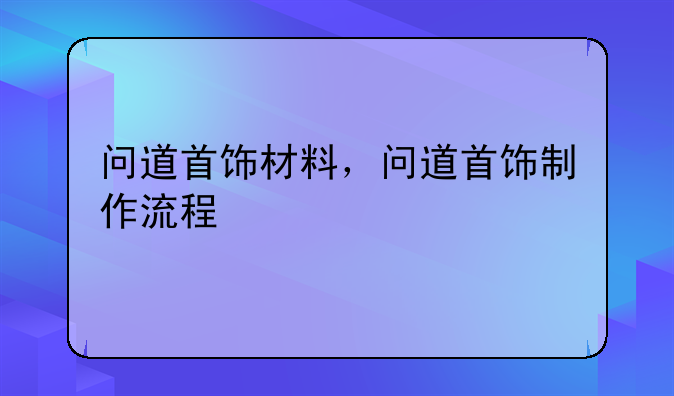 问道首饰材料，问道首饰制作流程