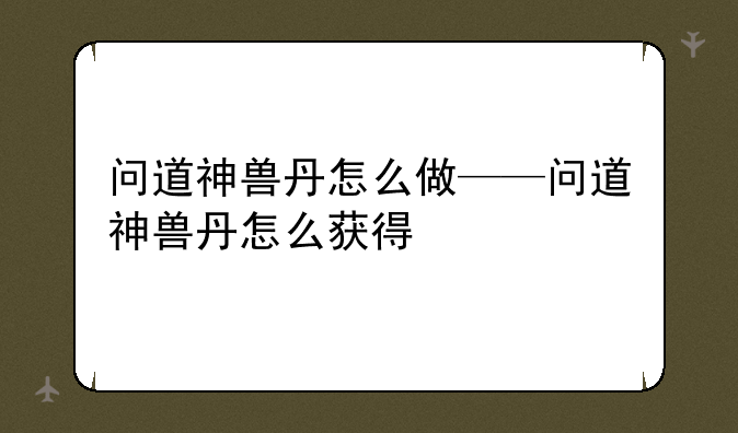 问道神兽丹怎么做——问道神兽丹怎么获得