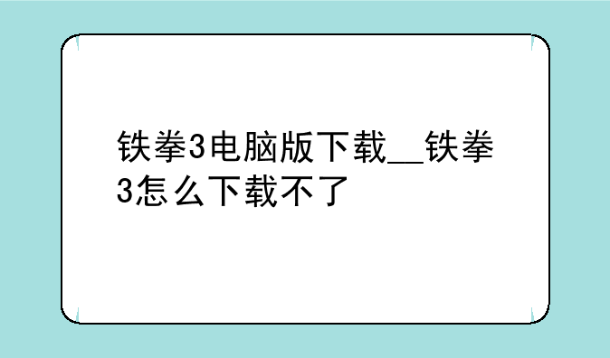 铁拳3电脑版下载__铁拳3怎么下载不了