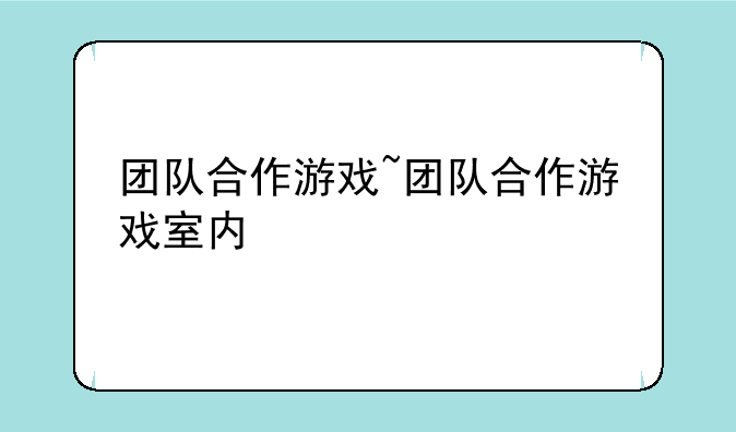 团队合作游戏~团队合作游戏室内