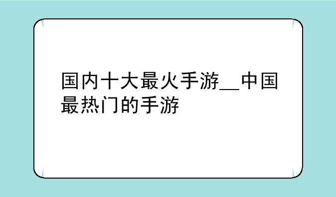 国内十大最火手游__中国最热门的手游