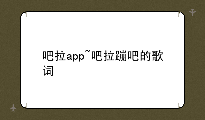 吧拉app~吧拉蹦吧的歌词