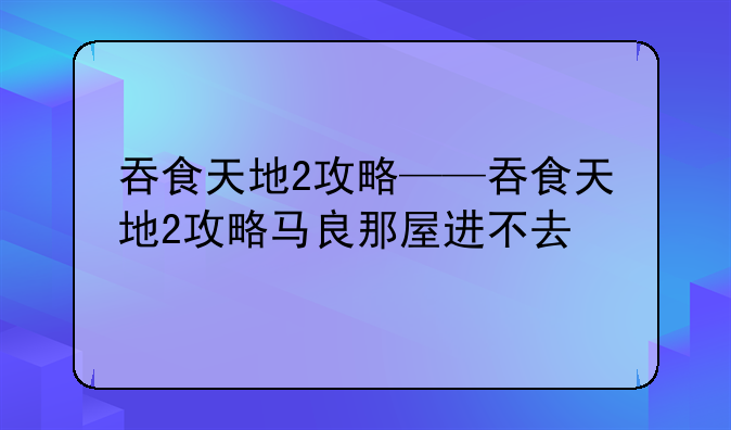 吞食天地2攻略——吞食天地2攻略马良那屋进不去