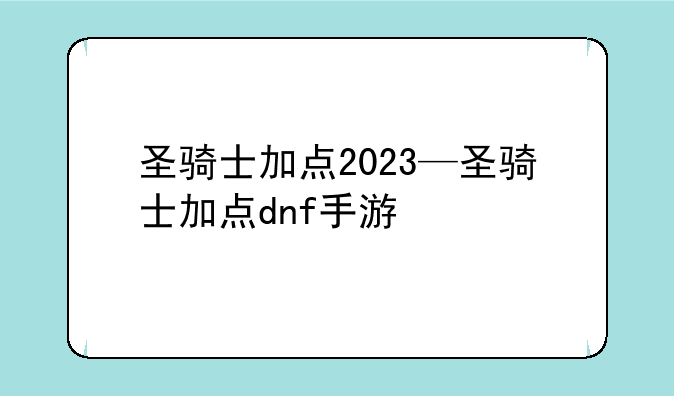 圣骑士加点2023—圣骑士加点dnf手游