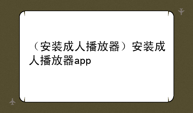 （安装成人播放器）安装成人播放器app
