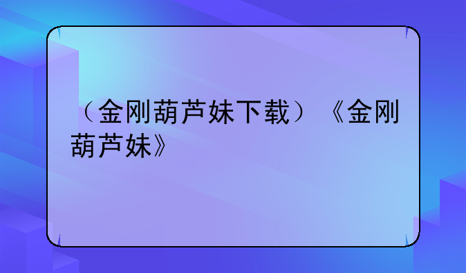 （金刚葫芦妹下载）《金刚葫芦妹》