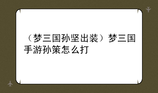 （梦三国孙坚出装）梦三国手游孙策怎么打