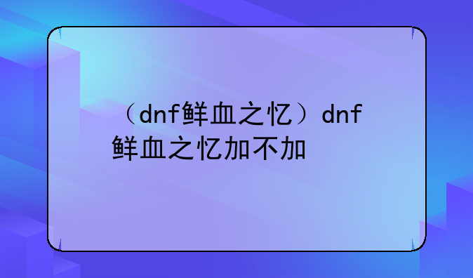 （dnf鲜血之忆）dnf鲜血之忆加不加