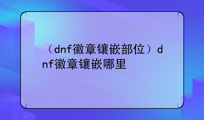 （dnf徽章镶嵌部位）dnf徽章镶嵌哪里