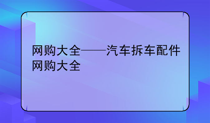 网购大全——汽车拆车配件网购大全