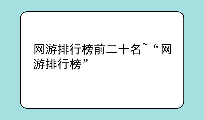 网游排行榜前二十名~“网游排行榜”