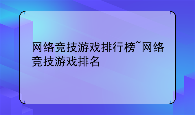 网络竞技游戏排行榜~网络竞技游戏排名