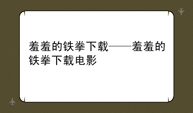 羞羞的铁拳下载——羞羞的铁拳下载电影