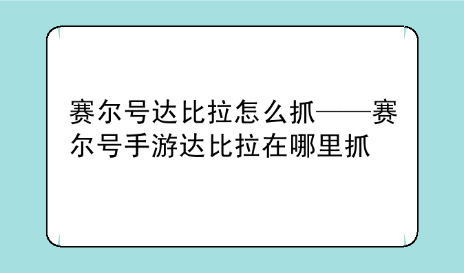 赛尔号达比拉怎么抓——赛尔号手游达比拉在哪里抓