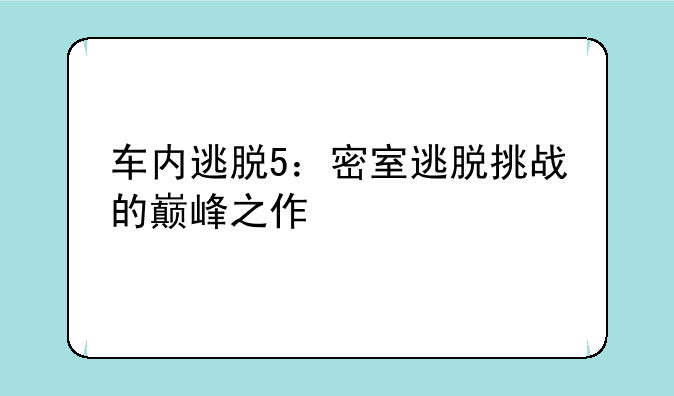 车内逃脱5：密室逃脱挑战的巅峰之作